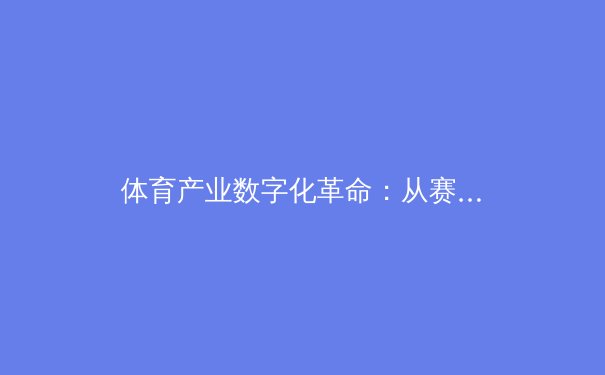 体育产业数字化革命：从赛场对抗到云端竞技的范式转移 - 2