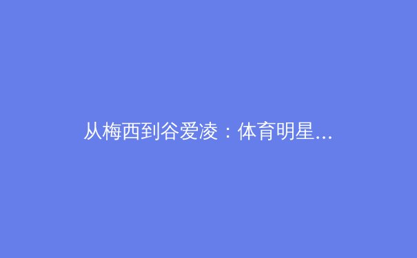 从梅西到谷爱凌：体育明星商业价值解构与民族情绪博弈 - 2