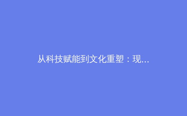 从科技赋能到文化重塑：现代体育产业的价值裂变与未来图景