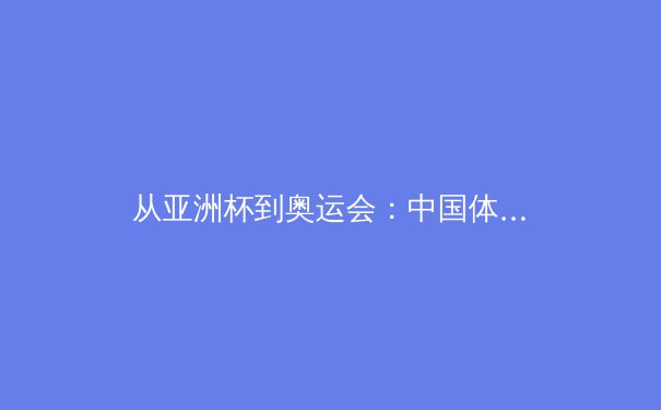 从亚洲杯到奥运会：中国体育的突破与挑战 - 2